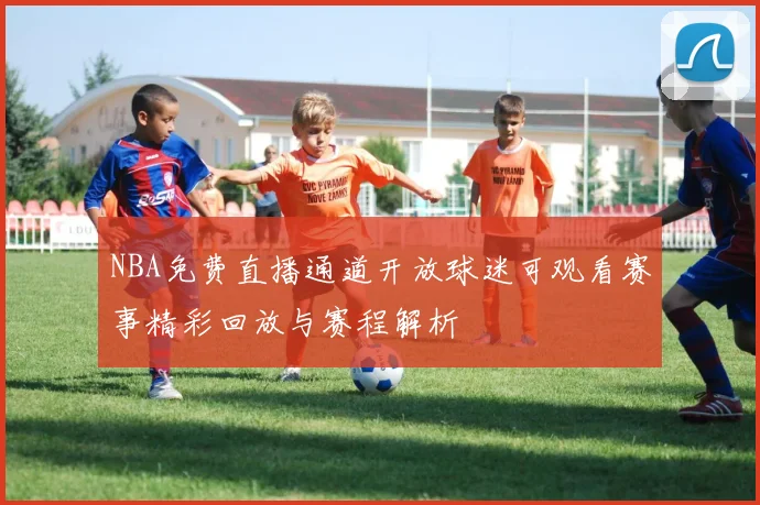 NBA免费直播通道开放球迷可观看赛事精彩回放与赛程解析