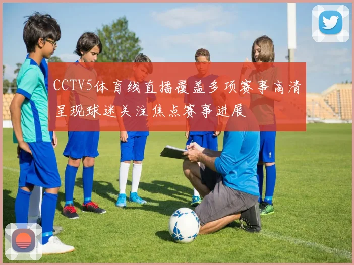 CCTV5体育线直播覆盖多项赛事高清呈现球迷关注焦点赛事进展