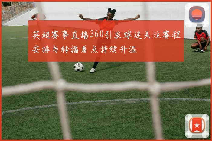 英超赛事直播360引发球迷关注赛程安排与转播看点持续升温