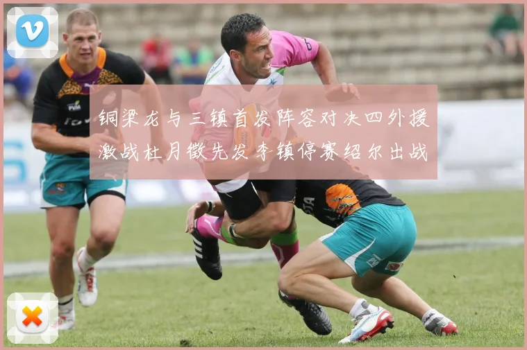 铜梁龙与三镇首发阵容对决四外援激战杜月徵先发李镇停赛绍尔出战