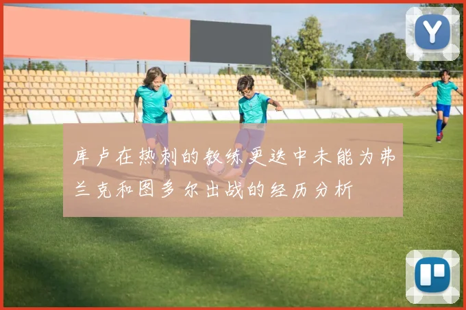 库卢在热刺的教练更迭中未能为弗兰克和图多尔出战的经历分析