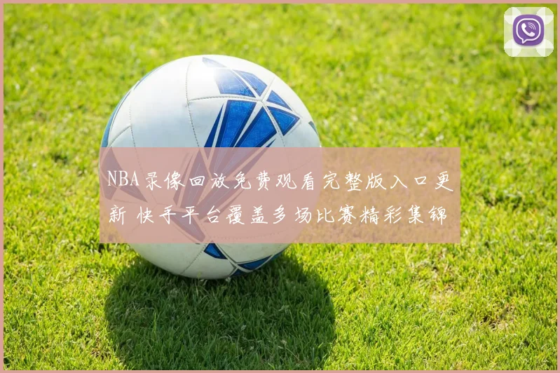 NBA录像回放免费观看完整版入口更新 快手平台覆盖多场比赛精彩集锦