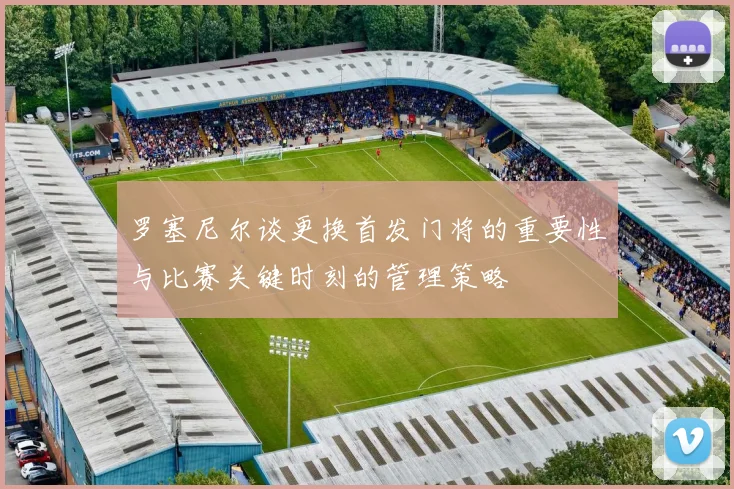 罗塞尼尔谈更换首发门将的重要性与比赛关键时刻的管理策略