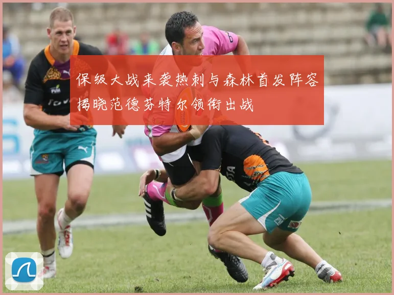 保级大战来袭热刺与森林首发阵容揭晓范德芬特尔领衔出战