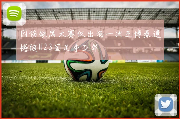 因伤缺席大赛仅出场一次王博豪遗憾随U23国足夺亚军