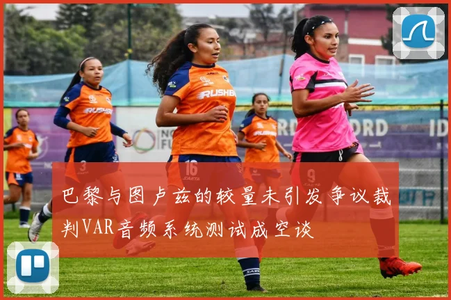 巴黎与图卢兹的较量未引发争议裁判VAR音频系统测试成空谈