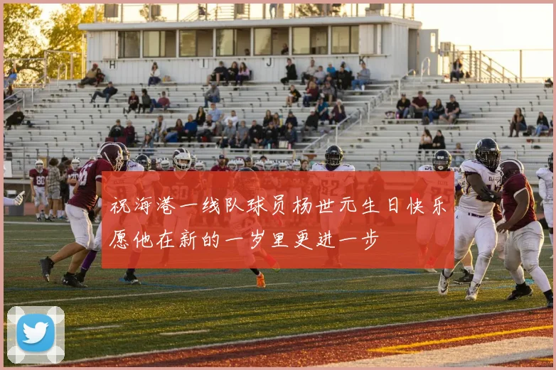 祝海港一线队球员杨世元生日快乐愿他在新的一岁里更进一步