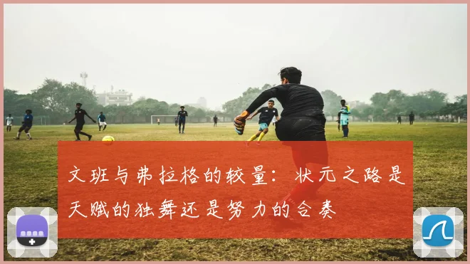 文班与弗拉格的较量：状元之路是天赋的独舞还是努力的合奏