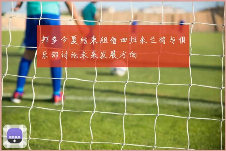 邦多今夏结束租借回归米兰将与俱乐部讨论未来发展方向