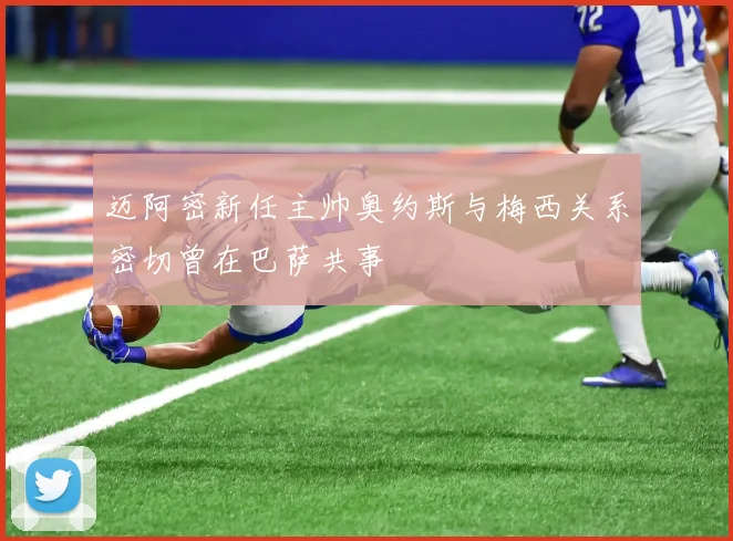 迈阿密新任主帅奥约斯与梅西关系密切曾在巴萨共事