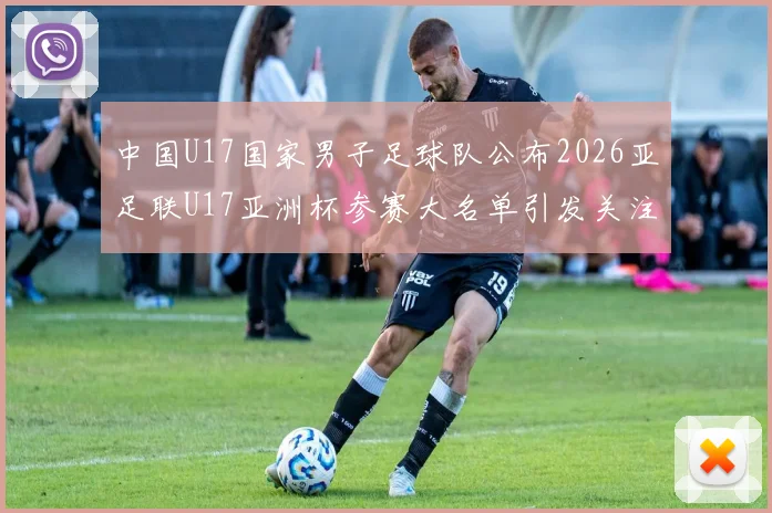 中国U17国家男子足球队公布2026亚足联U17亚洲杯参赛大名单引发关注