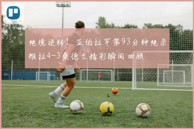 绝境逆转！亚伯拉罕第93分钟绝杀维拉4-3桑德兰精彩瞬间回顾